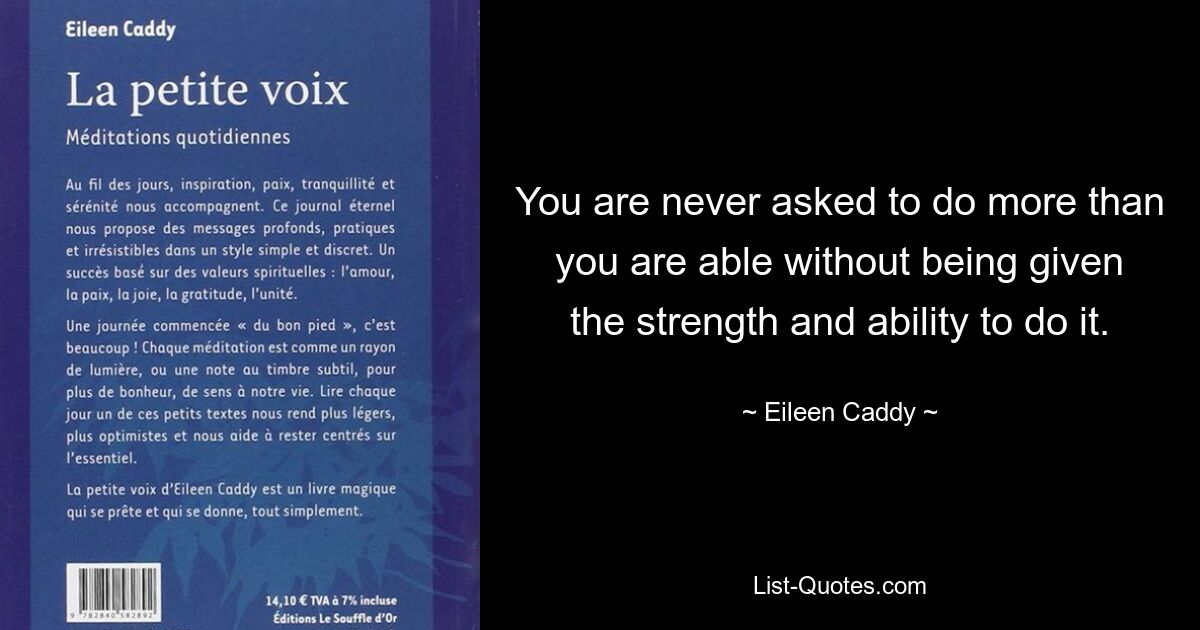 You are never asked to do more than you are able without being given the strength and ability to do it. — © Eileen Caddy