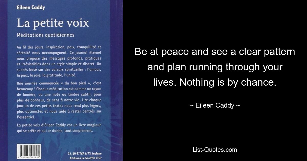 Be at peace and see a clear pattern and plan running through your lives. Nothing is by chance. — © Eileen Caddy