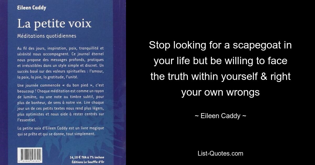 Stop looking for a scapegoat in your life but be willing to face the truth within yourself & right your own wrongs — © Eileen Caddy