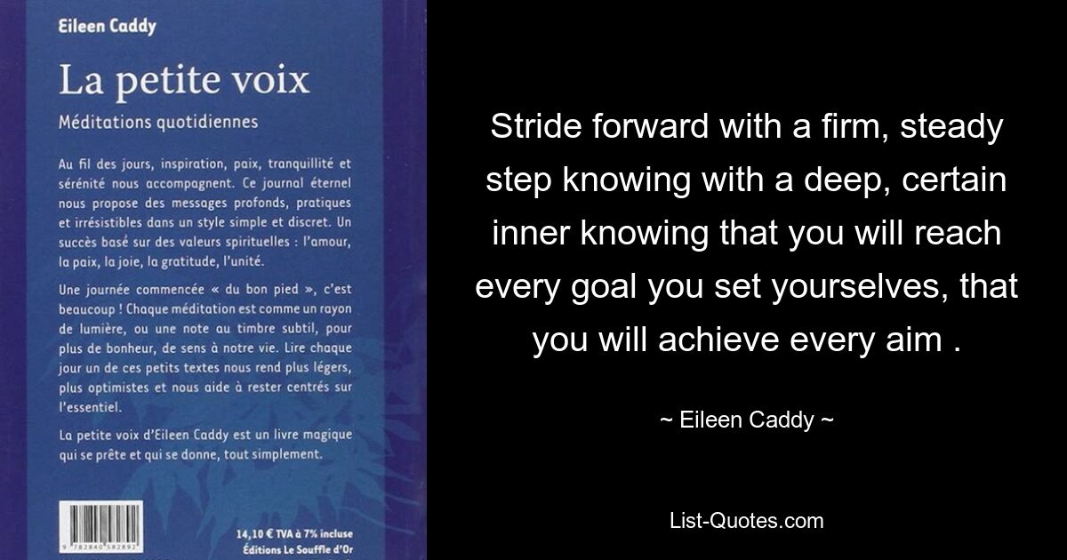 Stride forward with a firm, steady step knowing with a deep, certain inner knowing that you will reach every goal you set yourselves, that you will achieve every aim . — © Eileen Caddy