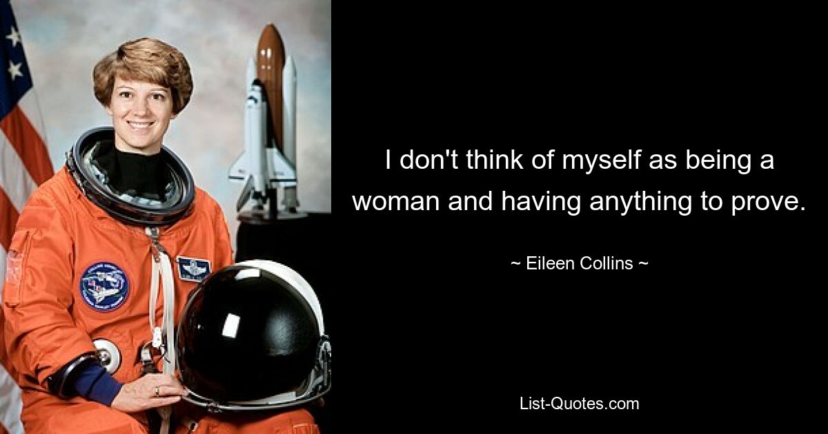 I don't think of myself as being a woman and having anything to prove. — © Eileen Collins