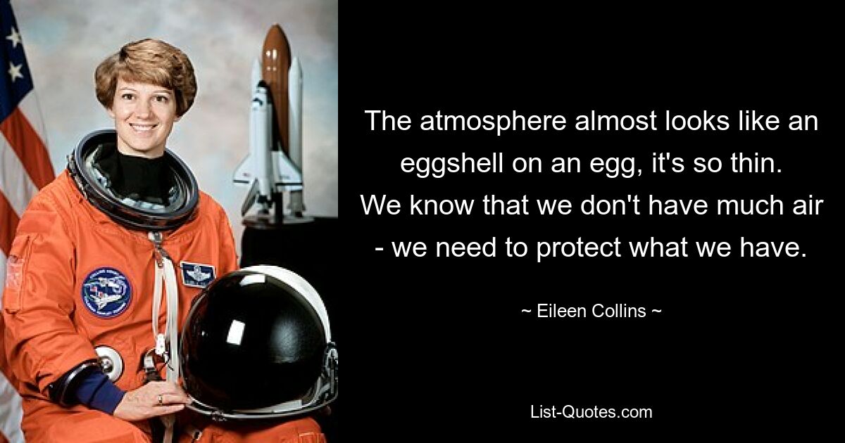 The atmosphere almost looks like an eggshell on an egg, it's so thin. We know that we don't have much air - we need to protect what we have. — © Eileen Collins