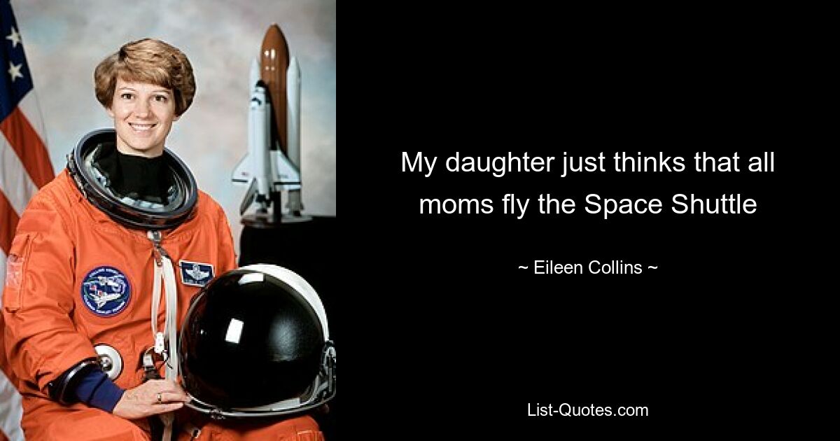 My daughter just thinks that all moms fly the Space Shuttle — © Eileen Collins