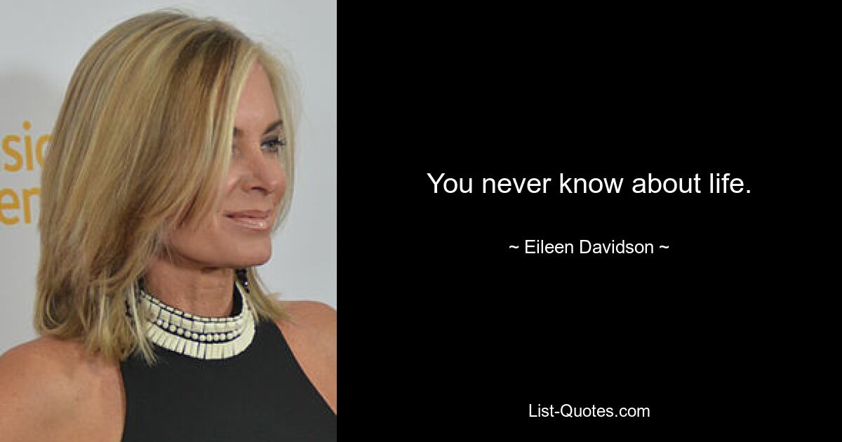 You never know about life. — © Eileen Davidson