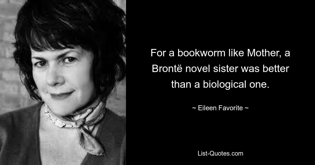 For a bookworm like Mother, a Brontë novel sister was better than a biological one. — © Eileen Favorite