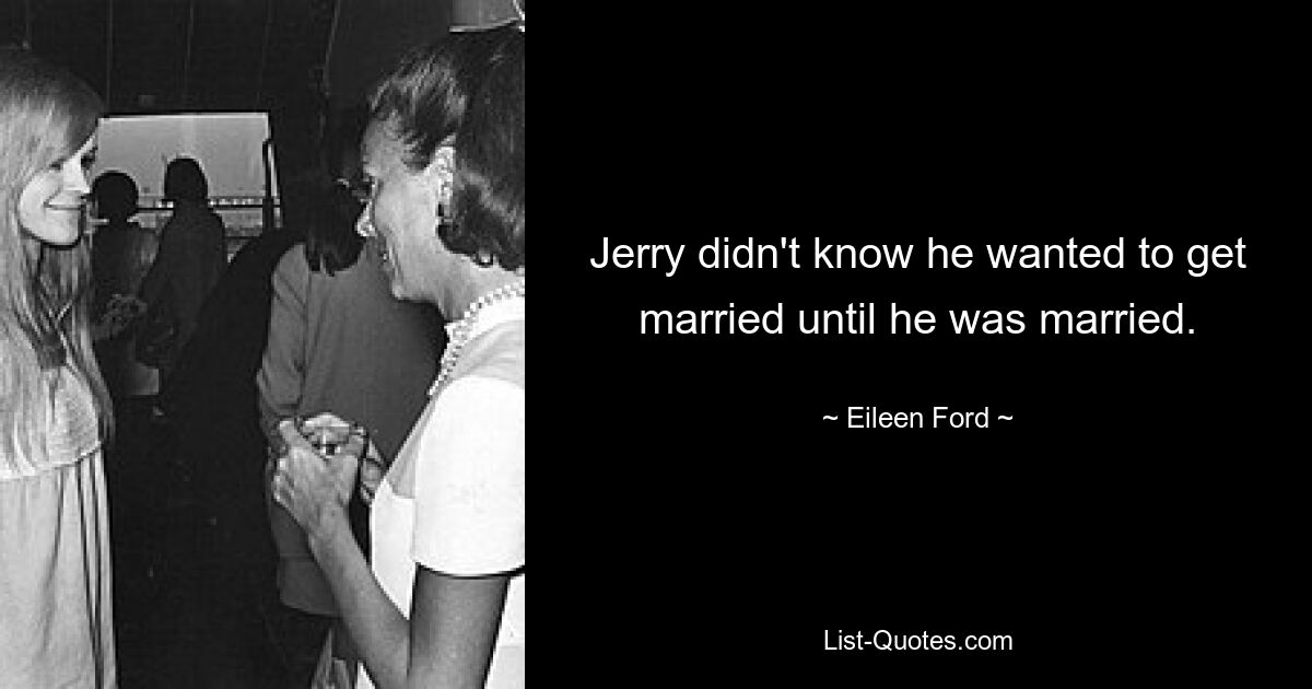 Jerry didn't know he wanted to get married until he was married. — © Eileen Ford