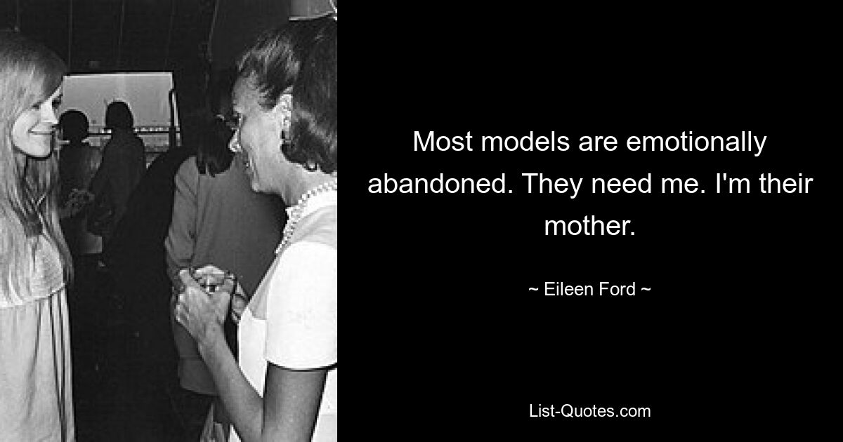 Most models are emotionally abandoned. They need me. I'm their mother. — © Eileen Ford