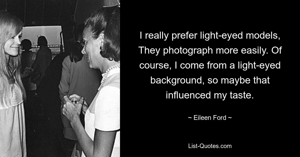 I really prefer light-eyed models, They photograph more easily. Of course, I come from a light-eyed background, so maybe that influenced my taste. — © Eileen Ford