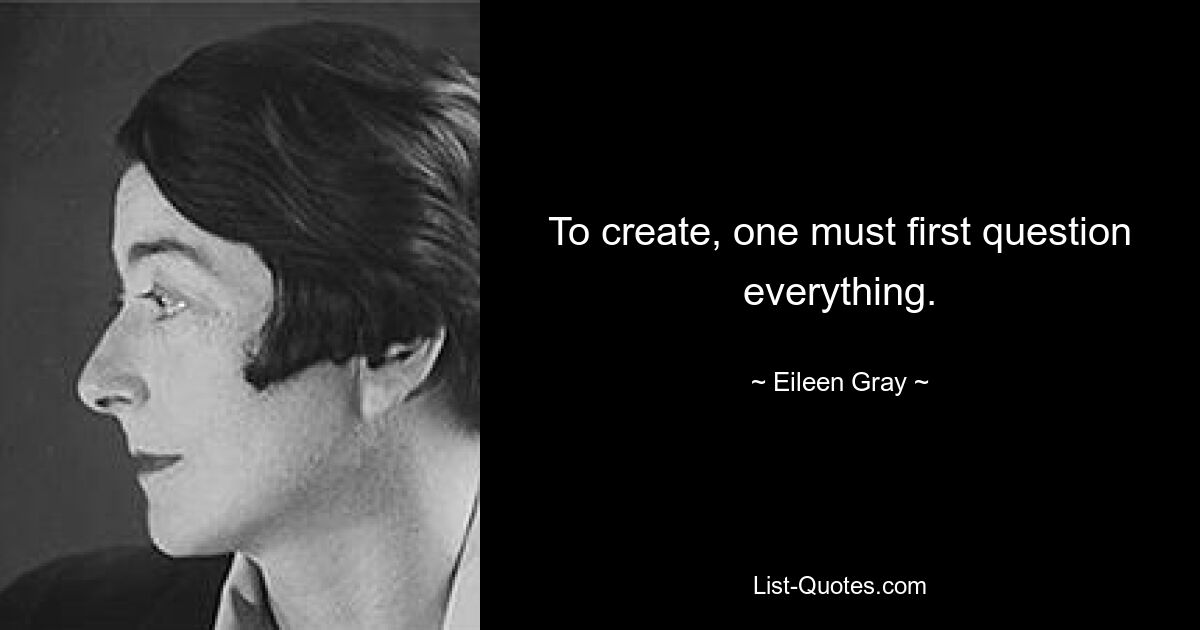 To create, one must first question everything. — © Eileen Gray