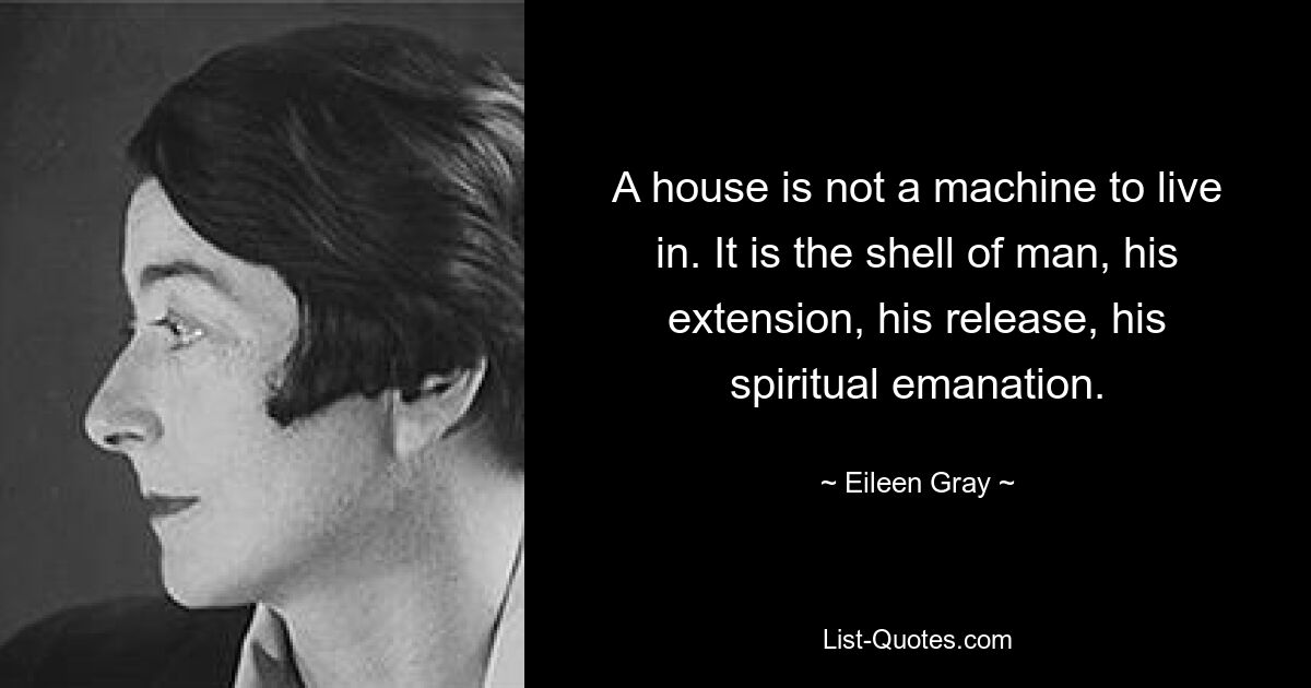 A house is not a machine to live in. It is the shell of man, his extension, his release, his spiritual emanation. — © Eileen Gray