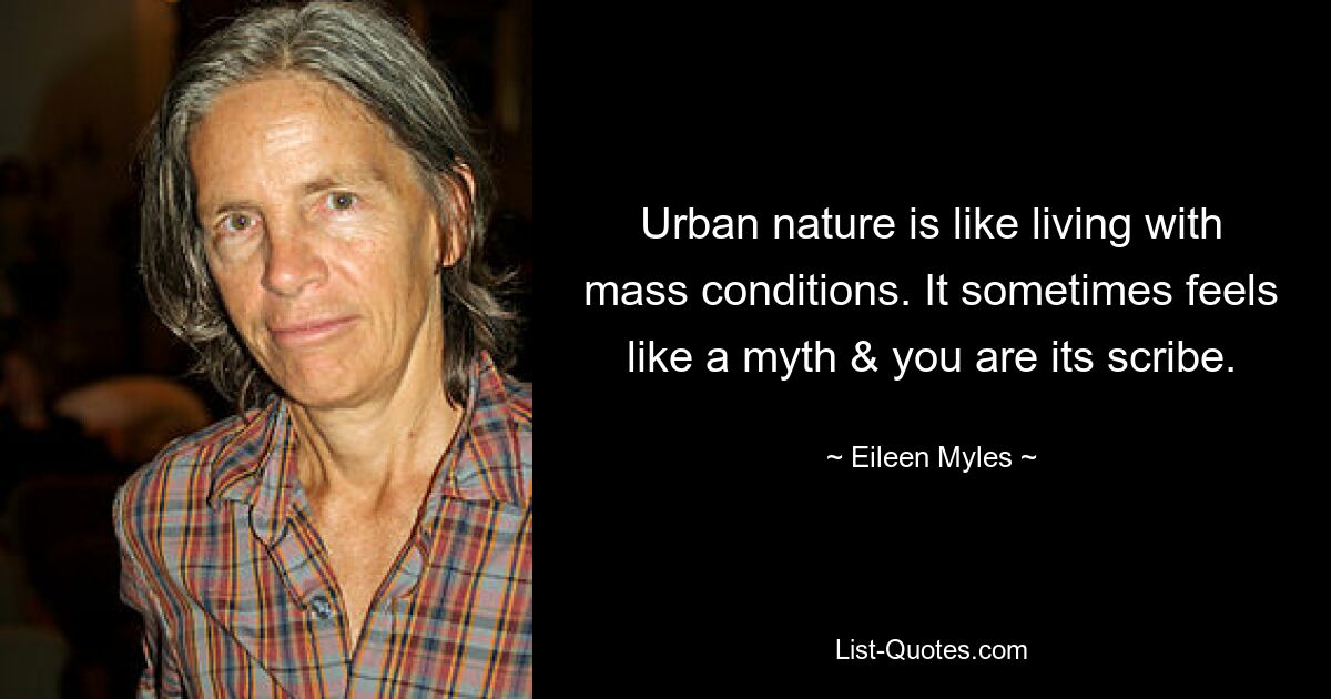 Urban nature is like living with mass conditions. It sometimes feels like a myth & you are its scribe. — © Eileen Myles