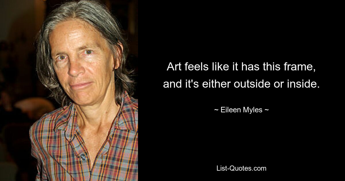 Art feels like it has this frame, and it's either outside or inside. — © Eileen Myles