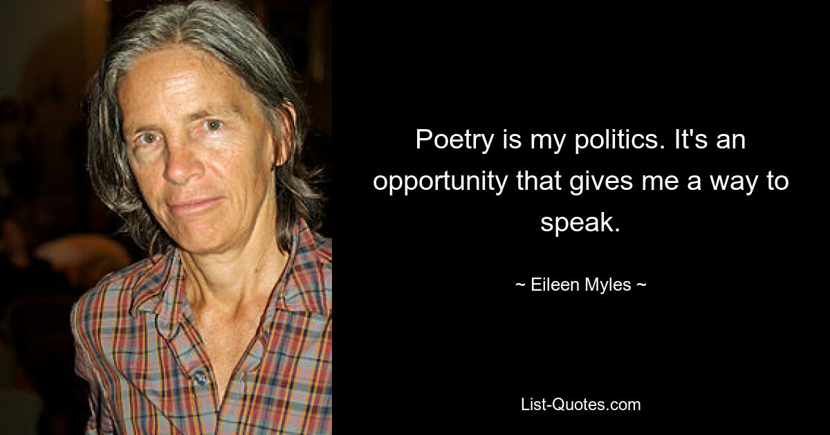 Poetry is my politics. It's an opportunity that gives me a way to speak. — © Eileen Myles