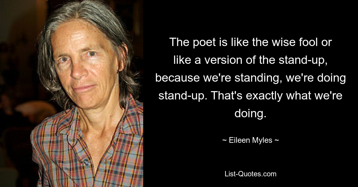 Der Dichter ist wie der weise Narr oder wie eine Version des Aufstehens, denn wir stehen, wir machen Aufstehen. Genau das machen wir. — © Eileen Myles