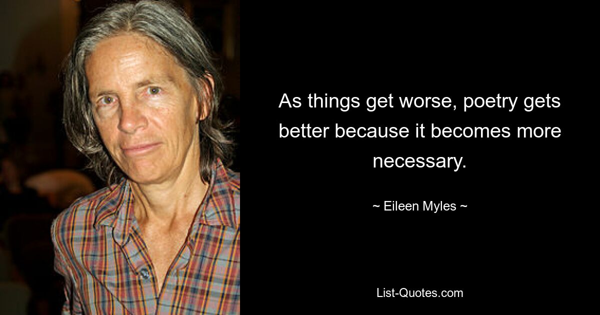 As things get worse, poetry gets better because it becomes more necessary. — © Eileen Myles