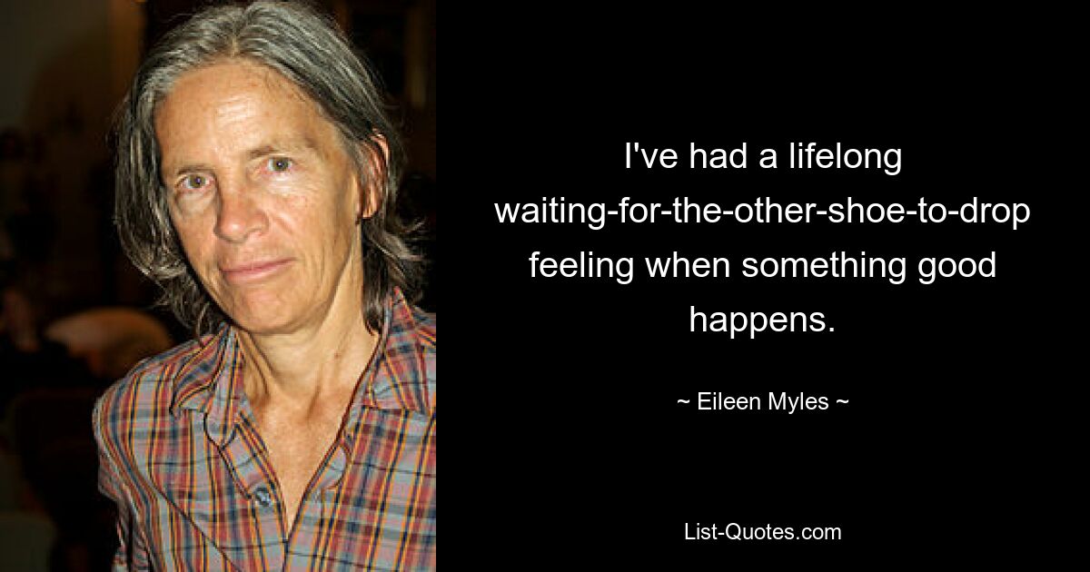 I've had a lifelong waiting-for-the-other-shoe-to-drop feeling when something good happens. — © Eileen Myles