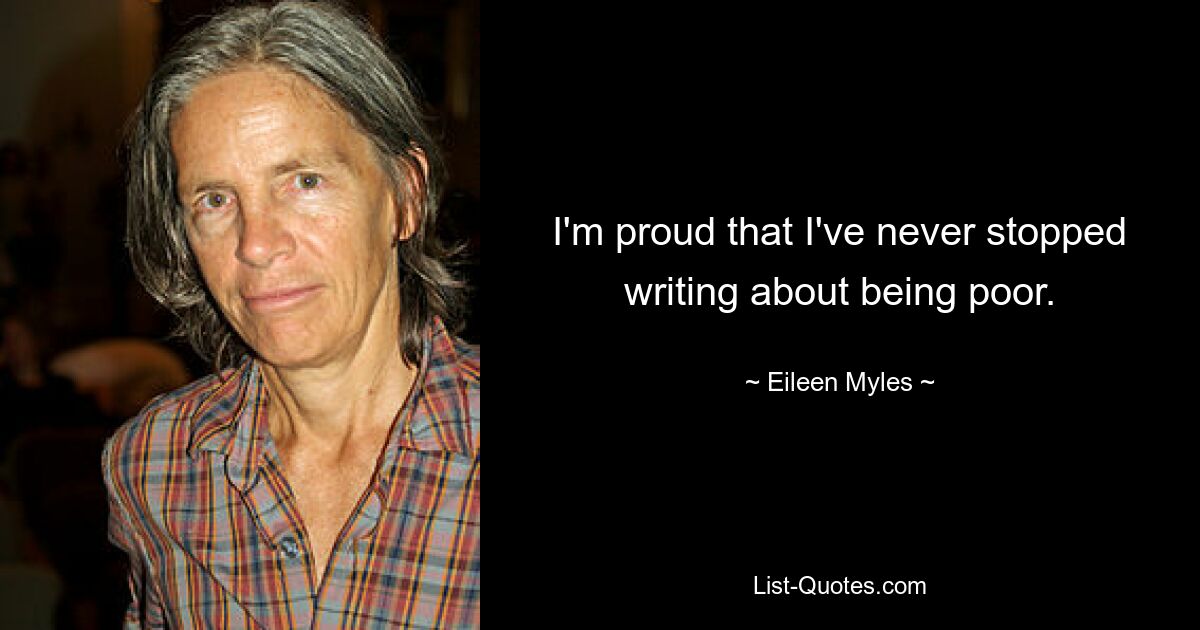 I'm proud that I've never stopped writing about being poor. — © Eileen Myles