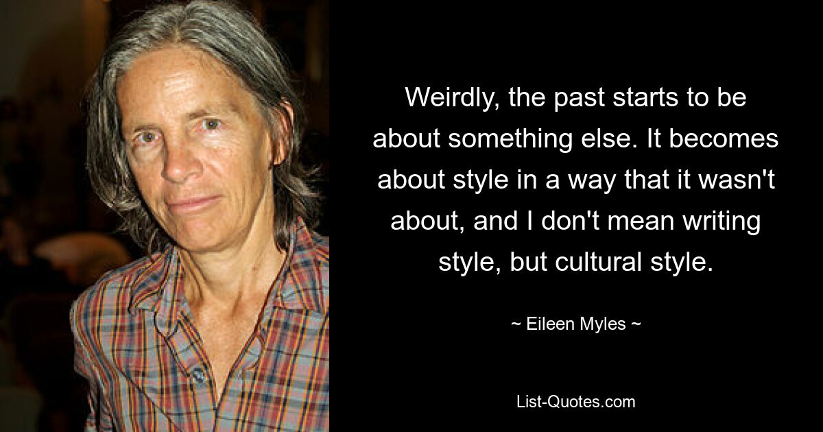 Weirdly, the past starts to be about something else. It becomes about style in a way that it wasn't about, and I don't mean writing style, but cultural style. — © Eileen Myles