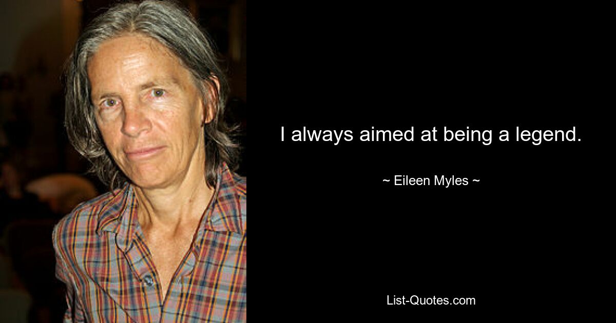 I always aimed at being a legend. — © Eileen Myles