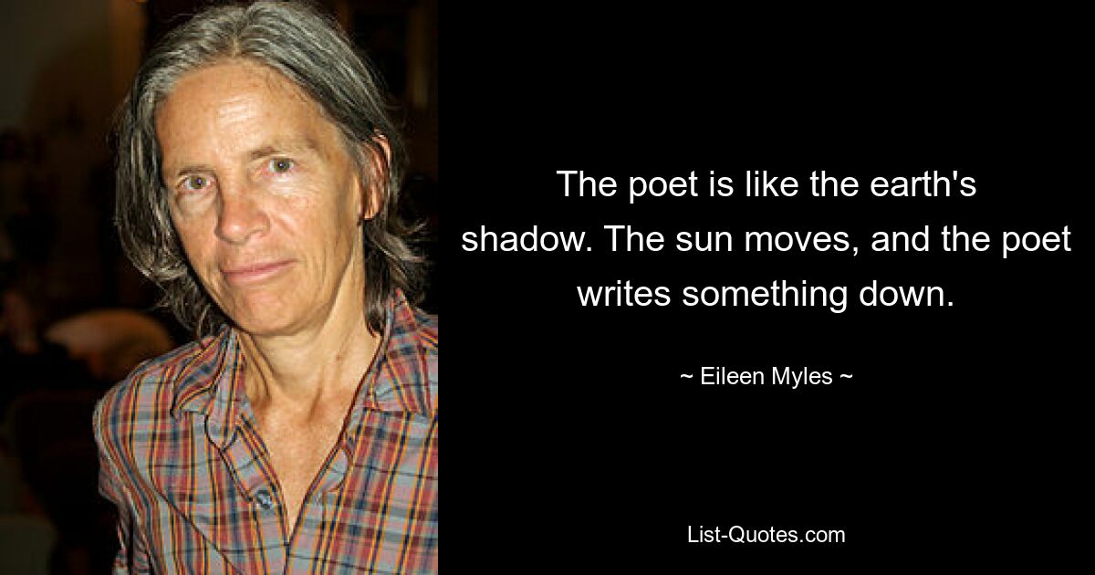 The poet is like the earth's shadow. The sun moves, and the poet writes something down. — © Eileen Myles