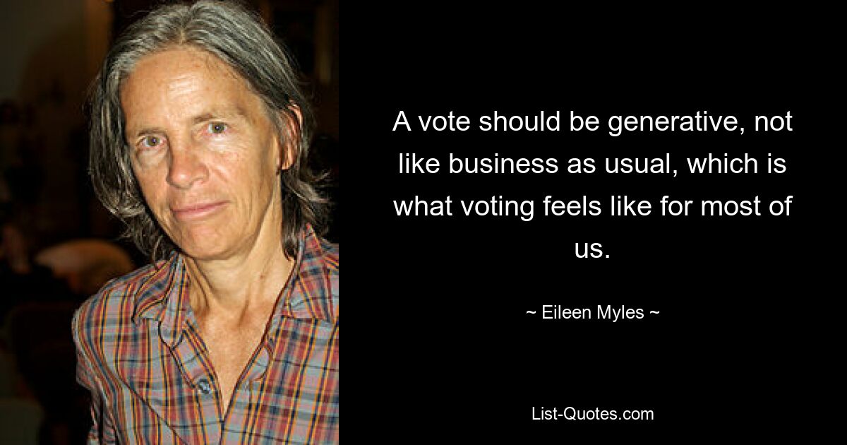 A vote should be generative, not like business as usual, which is what voting feels like for most of us. — © Eileen Myles