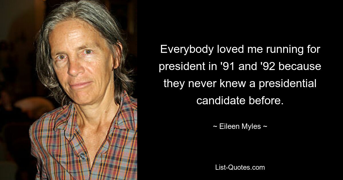 Everybody loved me running for president in '91 and '92 because they never knew a presidential candidate before. — © Eileen Myles