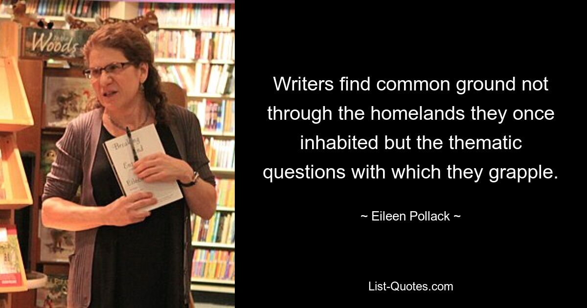 Writers find common ground not through the homelands they once inhabited but the thematic questions with which they grapple. — © Eileen Pollack