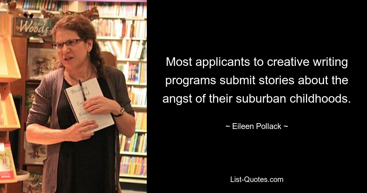 Most applicants to creative writing programs submit stories about the angst of their suburban childhoods. — © Eileen Pollack