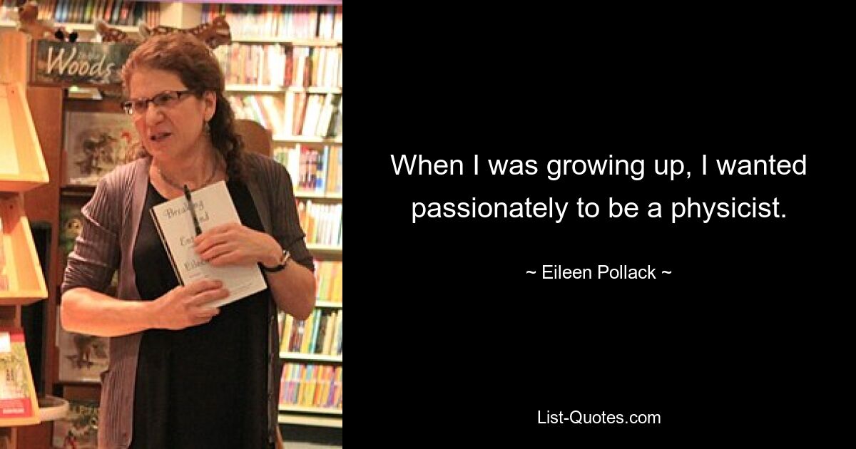 When I was growing up, I wanted passionately to be a physicist. — © Eileen Pollack