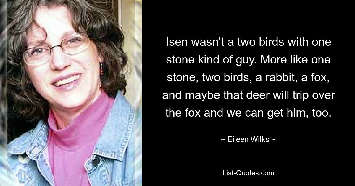 Isen wasn't a two birds with one stone kind of guy. More like one stone, two birds, a rabbit, a fox, and maybe that deer will trip over the fox and we can get him, too. — © Eileen Wilks