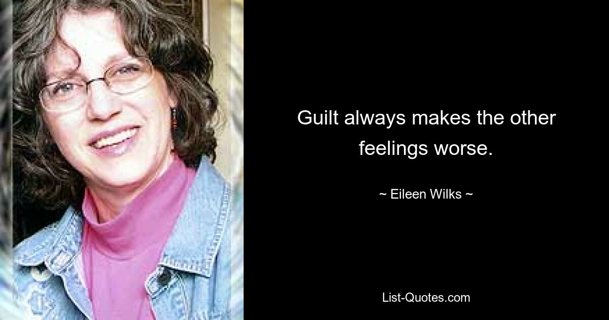 Guilt always makes the other feelings worse. — © Eileen Wilks