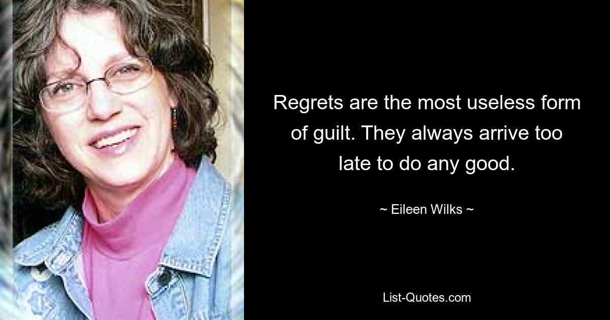 Regrets are the most useless form of guilt. They always arrive too late to do any good. — © Eileen Wilks