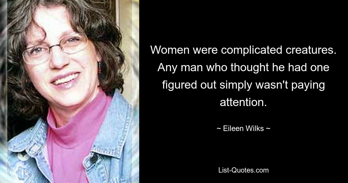 Women were complicated creatures. Any man who thought he had one figured out simply wasn't paying attention. — © Eileen Wilks