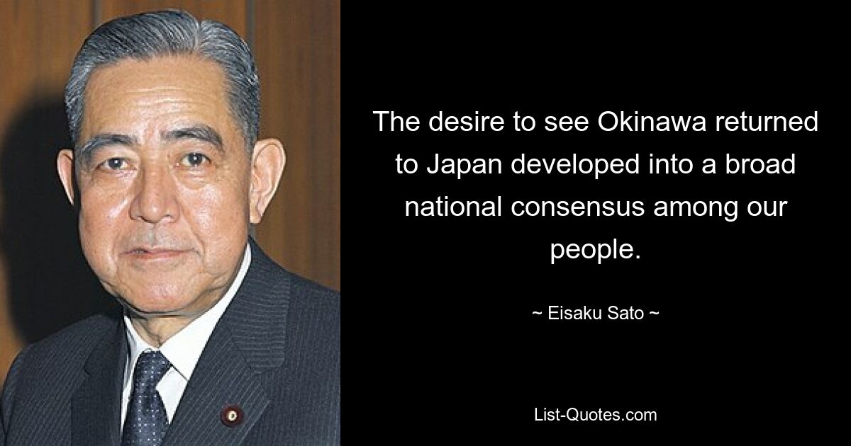 The desire to see Okinawa returned to Japan developed into a broad national consensus among our people. — © Eisaku Sato