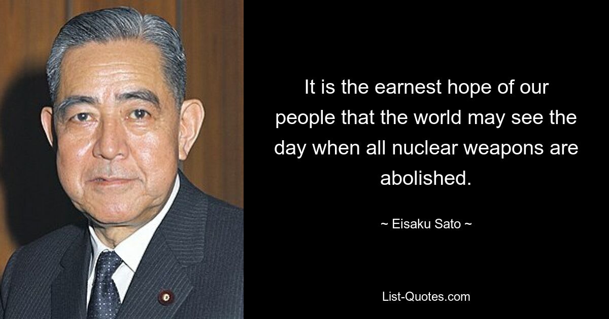 It is the earnest hope of our people that the world may see the day when all nuclear weapons are abolished. — © Eisaku Sato