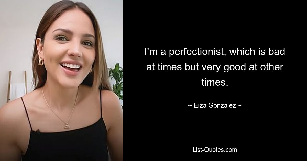 I'm a perfectionist, which is bad at times but very good at other times. — © Eiza Gonzalez