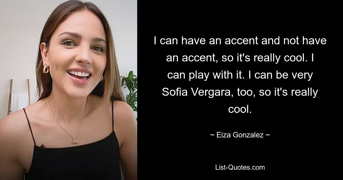 I can have an accent and not have an accent, so it's really cool. I can play with it. I can be very Sofia Vergara, too, so it's really cool. — © Eiza Gonzalez