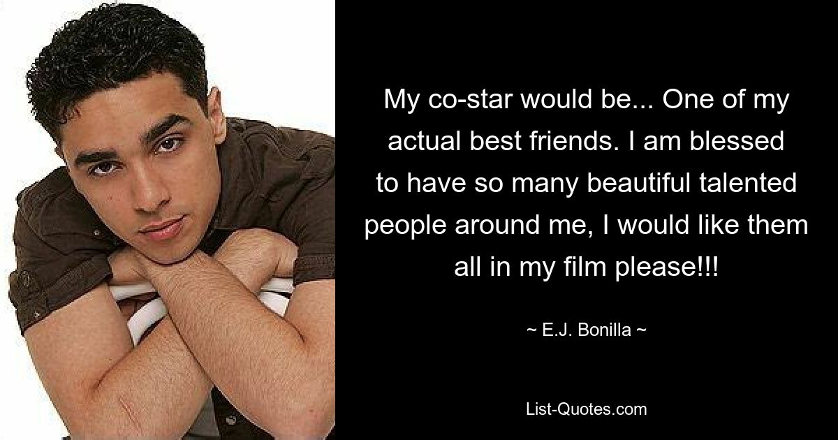 My co-star would be... One of my actual best friends. I am blessed to have so many beautiful talented people around me, I would like them all in my film please!!! — © E.J. Bonilla