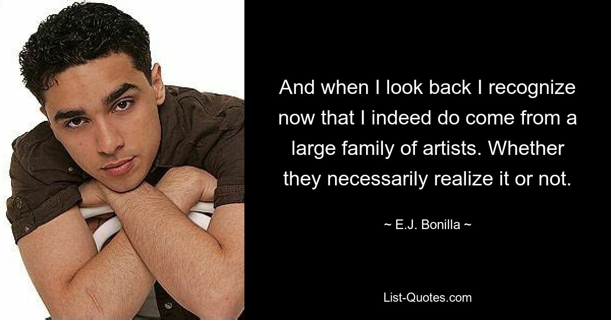 And when I look back I recognize now that I indeed do come from a large family of artists. Whether they necessarily realize it or not. — © E.J. Bonilla