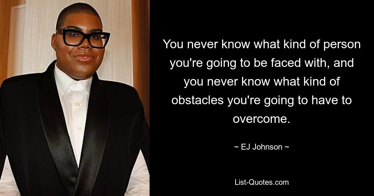 You never know what kind of person you're going to be faced with, and you never know what kind of obstacles you're going to have to overcome. — © EJ Johnson