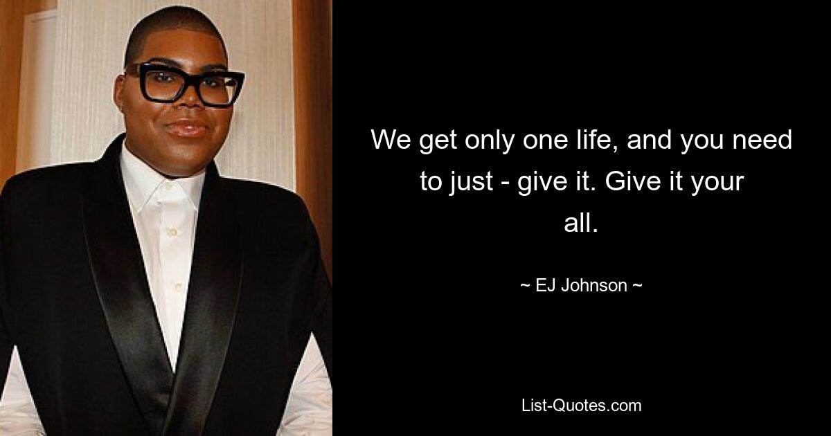 We get only one life, and you need to just - give it. Give it your all. — © EJ Johnson