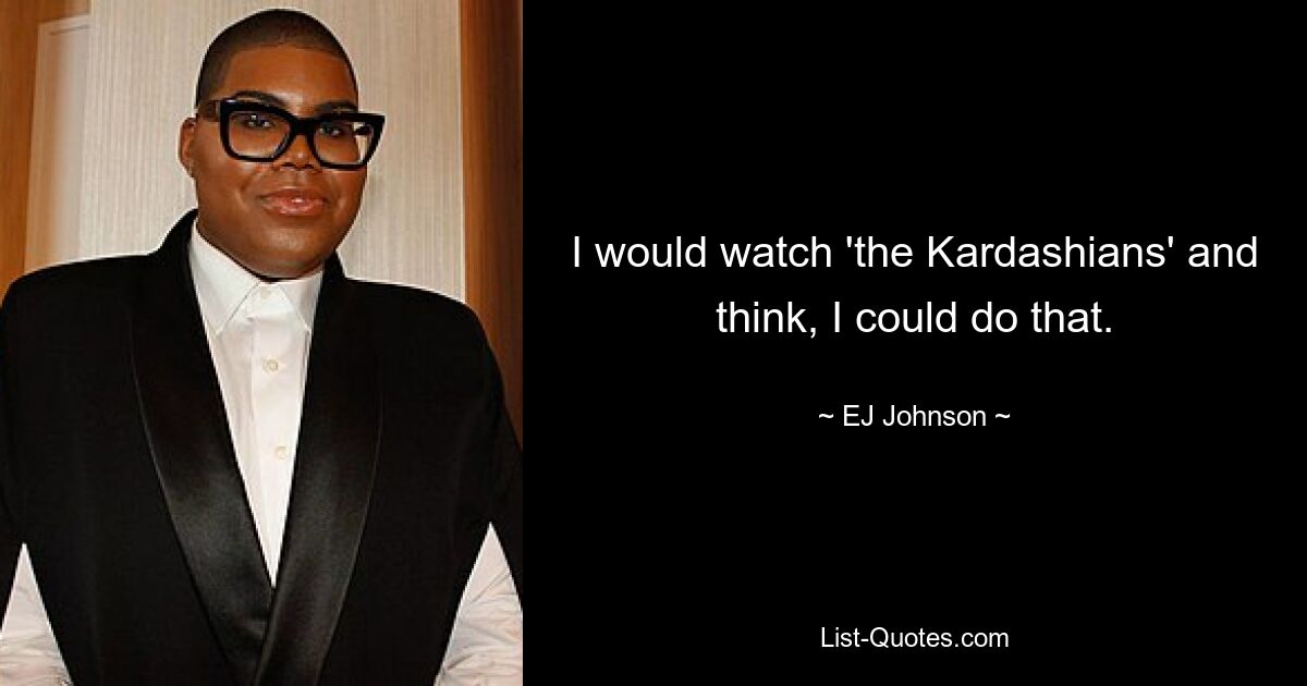 I would watch 'the Kardashians' and think, I could do that. — © EJ Johnson