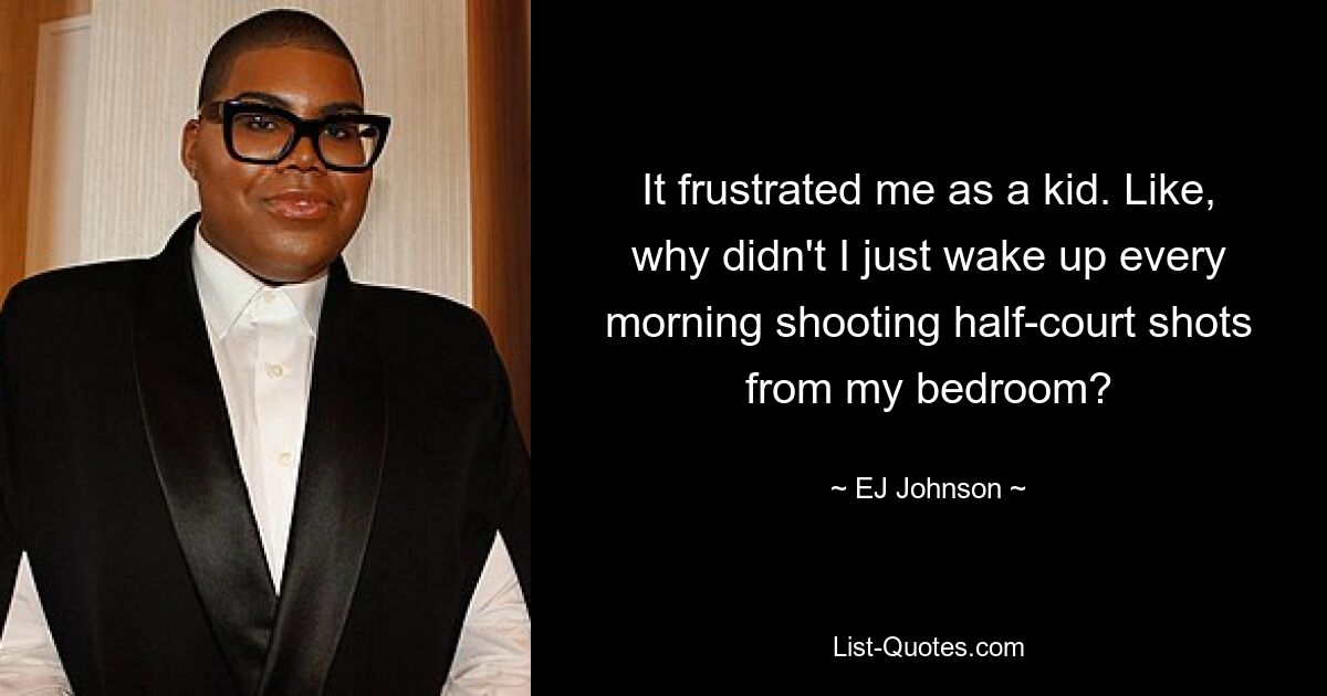 It frustrated me as a kid. Like, why didn't I just wake up every morning shooting half-court shots from my bedroom? — © EJ Johnson