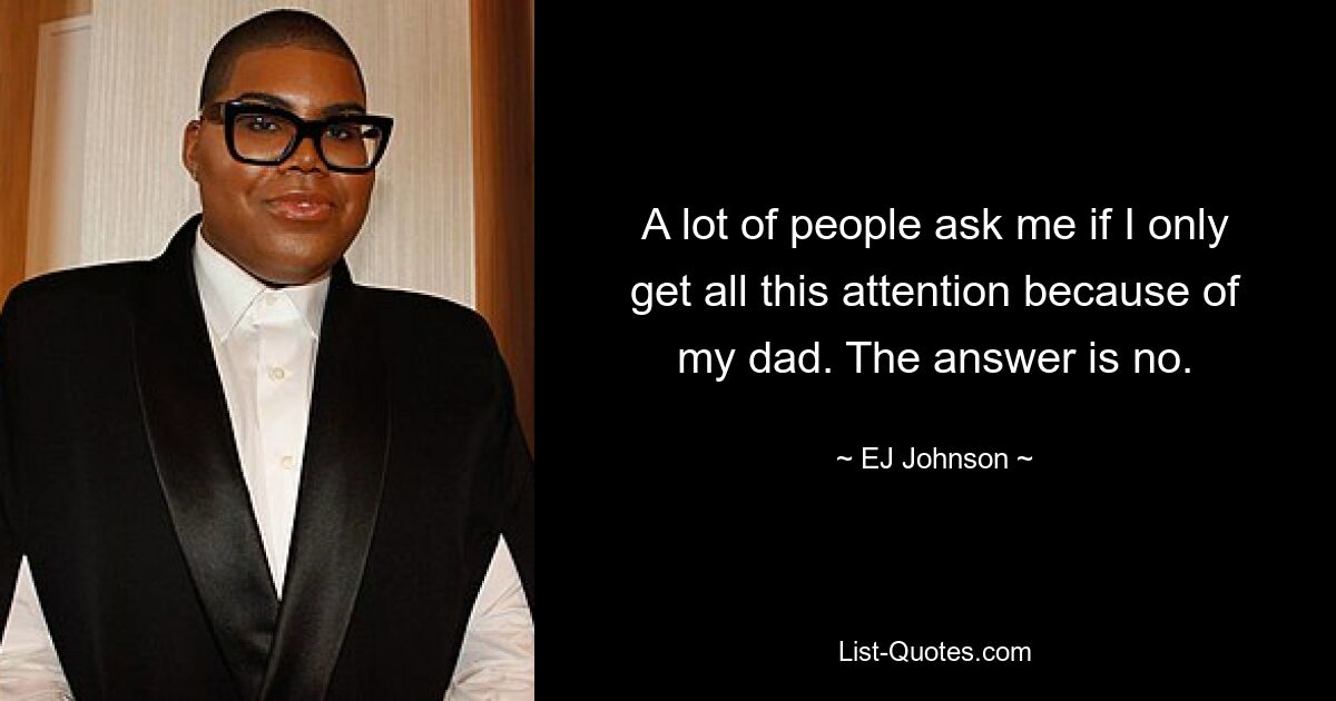 A lot of people ask me if I only get all this attention because of my dad. The answer is no. — © EJ Johnson