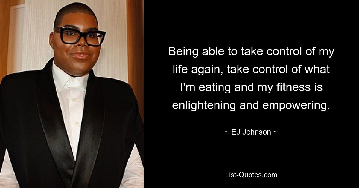 Being able to take control of my life again, take control of what I'm eating and my fitness is enlightening and empowering. — © EJ Johnson