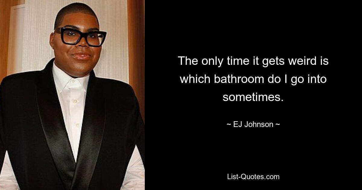 The only time it gets weird is which bathroom do I go into sometimes. — © EJ Johnson