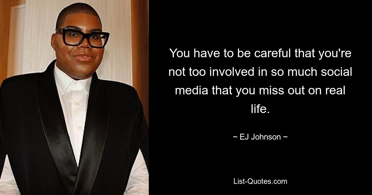 You have to be careful that you're not too involved in so much social media that you miss out on real life. — © EJ Johnson