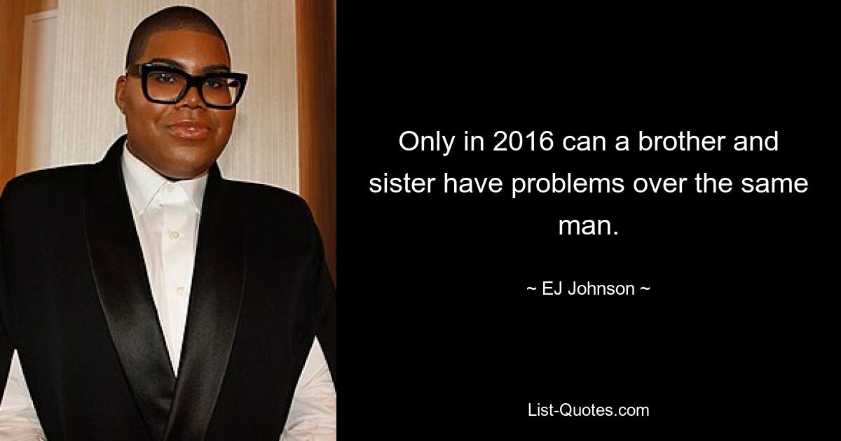 Only in 2016 can a brother and sister have problems over the same man. — © EJ Johnson