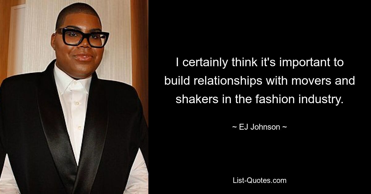 I certainly think it's important to build relationships with movers and shakers in the fashion industry. — © EJ Johnson