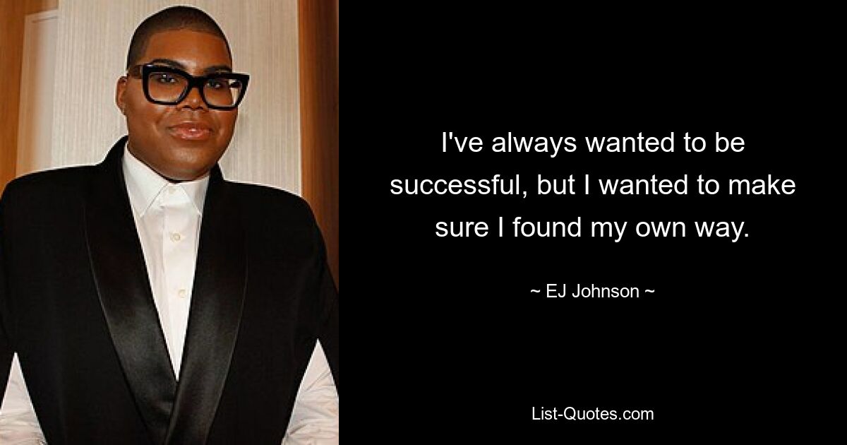 I've always wanted to be successful, but I wanted to make sure I found my own way. — © EJ Johnson